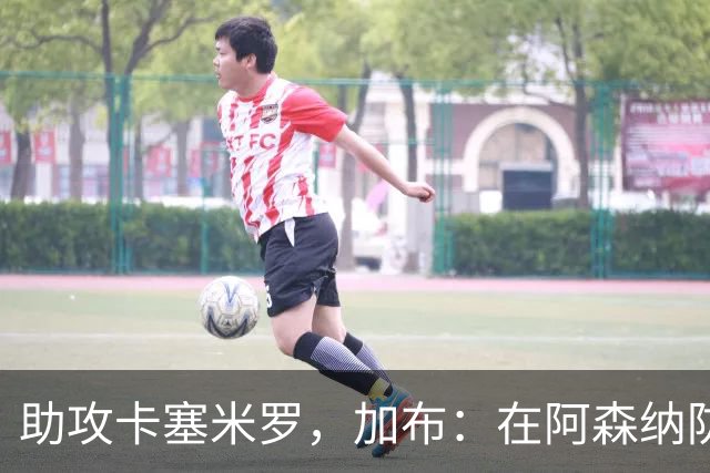 助攻卡塞米罗，加布：在阿森纳防线压得很靠前，经常练习这种传球