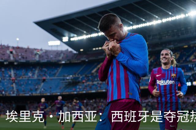 埃里克·加西亚：西班牙是夺冠热门之一，希望亚马尔脚踏实地
