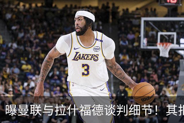 曝曼联与拉什福德谈判细节！其拒绝转会英超，拉爵被迫放弃签左翼