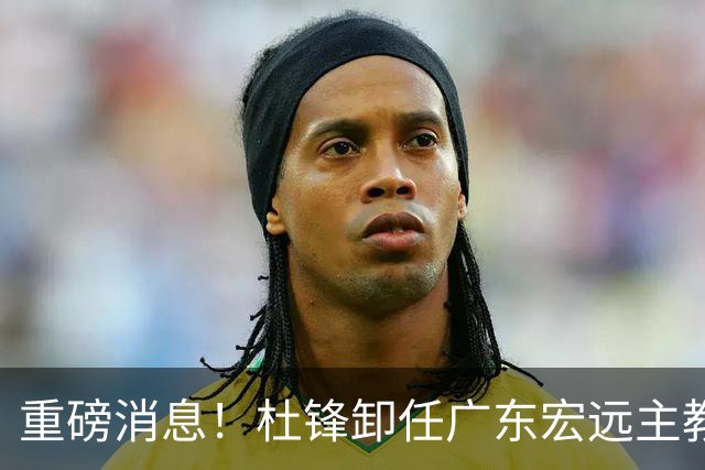 重磅消息！杜锋卸任广东宏远主教练，后续变化值得关注