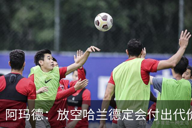 阿玛德：放空哈兰德定会付出代价，希望库尼亚进球带巴西走更远