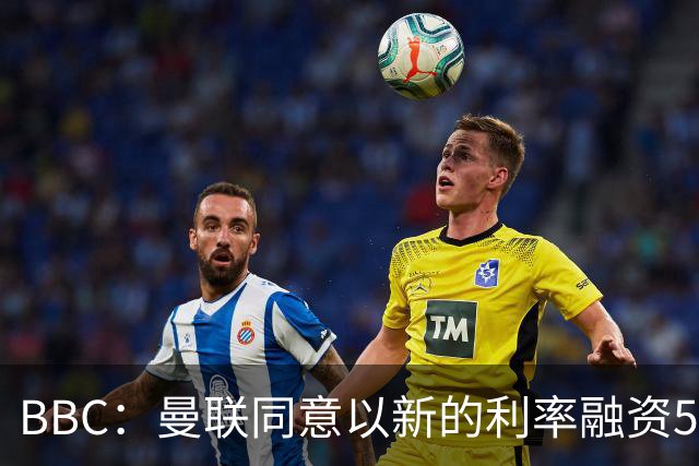 BBC：曼联同意以新的利率融资5.5亿美元，新贷款利率5.36%